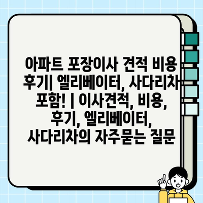 아파트 포장이사 견적 비용 후기| 엘리베이터, 사다리차 포함! | 이사견적, 비용, 후기, 엘리베이터, 사다리차