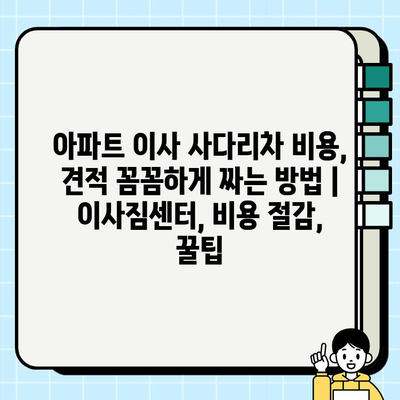 아파트 이사 사다리차 비용, 견적 꼼꼼하게 짜는 방법 | 이사짐센터, 비용 절감, 꿀팁