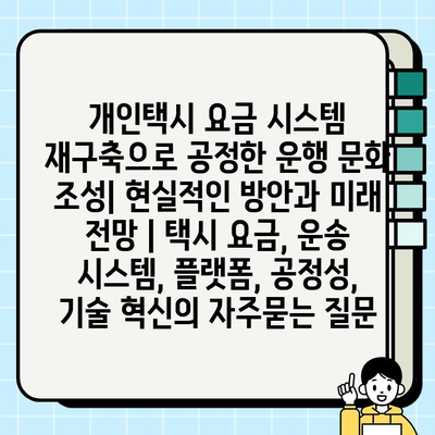 개인택시 요금 시스템 재구축으로 공정한 운행 문화 조성| 현실적인 방안과 미래 전망 | 택시 요금, 운송 시스템, 플랫폼, 공정성, 기술 혁신