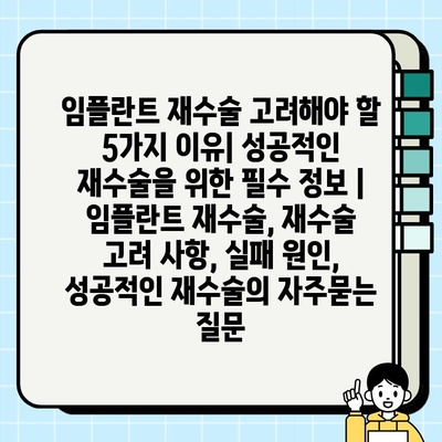 임플란트 재수술 고려해야 할 5가지 이유| 성공적인 재수술을 위한 필수 정보 | 임플란트 재수술, 재수술 고려 사항, 실패 원인, 성공적인 재수술