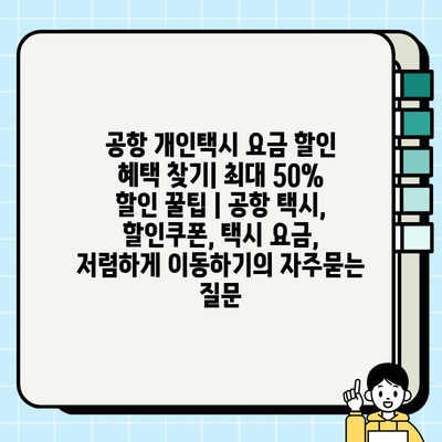 공항 개인택시 요금 할인 혜택 찾기| 최대 50% 할인 꿀팁 | 공항 택시, 할인쿠폰, 택시 요금, 저렴하게 이동하기