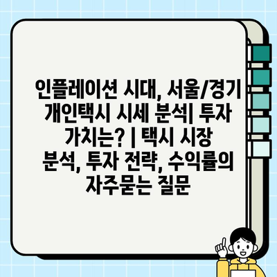 인플레이션 시대, 서울/경기 개인택시 시세 분석| 투자 가치는? | 택시 시장 분석, 투자 전략, 수익률