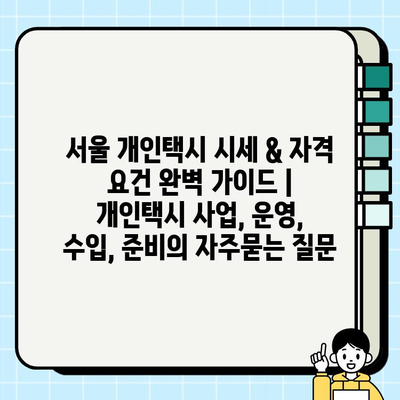 서울 개인택시 시세 & 자격 요건 완벽 가이드 | 개인택시 사업, 운영, 수입, 준비