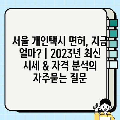 서울 개인택시 면허, 지금 얼마? | 2023년 최신 시세 & 자격 분석