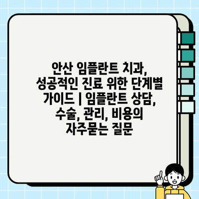 안산 임플란트 치과, 성공적인 진료 위한 단계별 가이드 | 임플란트 상담, 수술, 관리, 비용