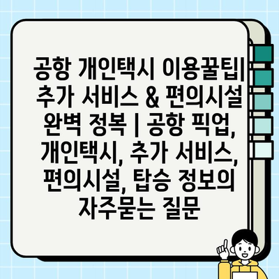 공항 개인택시 이용꿀팁| 추가 서비스 & 편의시설 완벽 정복 | 공항 픽업, 개인택시, 추가 서비스, 편의시설, 탑승 정보