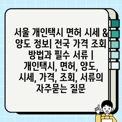 서울 개인택시 면허 시세 & 양도 정보| 전국 가격 조회 방법과 필수 서류 | 개인택시, 면허, 양도, 시세, 가격, 조회, 서류