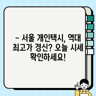 서울 개인택시 시세, 오늘이 역대 최고가? | 최신 시세 정보 및 전망, 매매 가이드