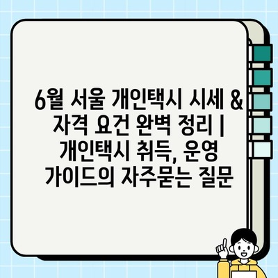 6월 서울 개인택시 시세 & 자격 요건 완벽 정리 | 개인택시 취득, 운영 가이드