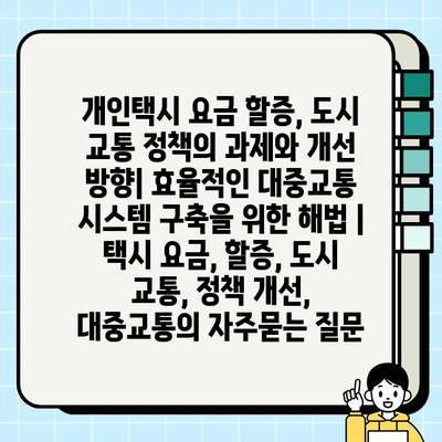 개인택시 요금 할증, 도시 교통 정책의 과제와 개선 방향| 효율적인 대중교통 시스템 구축을 위한 해법 | 택시 요금, 할증, 도시 교통, 정책 개선, 대중교통