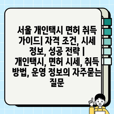 서울 개인택시 면허 취득 가이드| 자격 조건, 시세 정보, 성공 전략 | 개인택시, 면허 시세, 취득 방법, 운영 정보