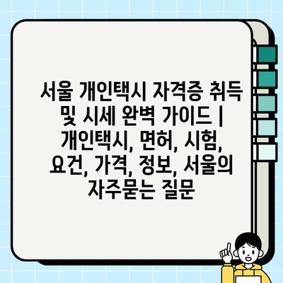 서울 개인택시 자격증 취득 및 시세 완벽 가이드 | 개인택시, 면허, 시험, 요건, 가격, 정보, 서울