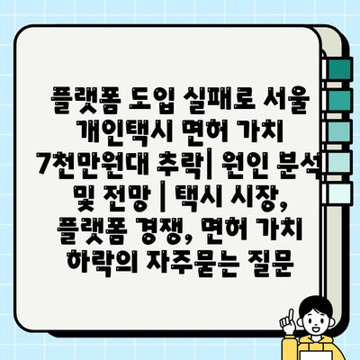 플랫폼 도입 실패로 서울 개인택시 면허 가치 7천만원대 추락| 원인 분석 및 전망 | 택시 시장, 플랫폼 경쟁, 면허 가치 하락