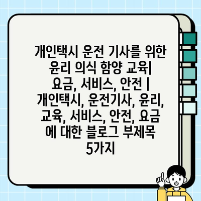 개인택시 운전 기사를 위한 윤리 의식 함양 교육| 요금, 서비스, 안전 | 개인택시, 운전기사, 윤리, 교육, 서비스, 안전, 요금
