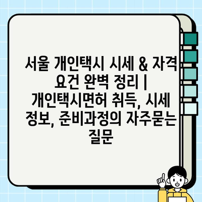 서울 개인택시 시세 & 자격 요건 완벽 정리 | 개인택시면허 취득, 시세 정보, 준비과정