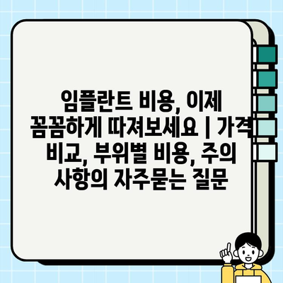 임플란트 비용, 이제 꼼꼼하게 따져보세요 | 가격 비교, 부위별 비용, 주의 사항