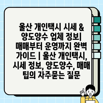 울산 개인택시 시세 & 양도양수 업체 정보| 매매부터 운영까지 완벽 가이드 | 울산 개인택시, 시세 정보, 양도양수, 매매 팁