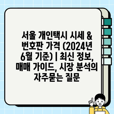 서울 개인택시 시세 & 번호판 가격 (2024년 6월 기준) | 최신 정보, 매매 가이드, 시장 분석