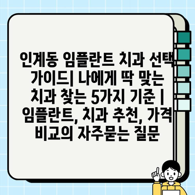 인계동 임플란트 치과 선택 가이드| 나에게 딱 맞는 치과 찾는 5가지 기준 | 임플란트, 치과 추천, 가격 비교