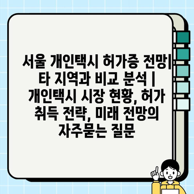 서울 개인택시 허가증 전망| 타 지역과 비교 분석 | 개인택시 시장 현황, 허가 취득 전략, 미래 전망