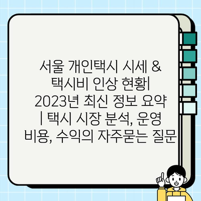 서울 개인택시 시세 & 택시비 인상 현황| 2023년 최신 정보 요약 | 택시 시장 분석, 운영 비용, 수익