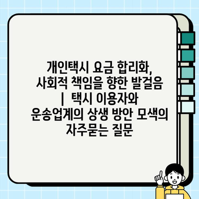 개인택시 요금 합리화, 사회적 책임을 향한 발걸음 |  택시 이용자와 운송업계의 상생 방안 모색