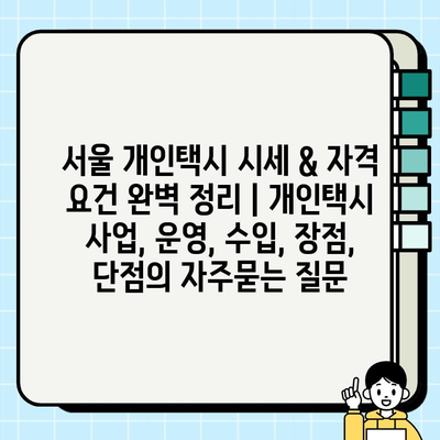 서울 개인택시 시세 & 자격 요건 완벽 정리 | 개인택시 사업, 운영, 수입, 장점, 단점