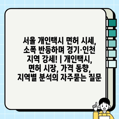 서울 개인택시 면허 시세, 소폭 반등하며 경기·인천 지역 강세! | 개인택시, 면허 시장, 가격 동향, 지역별 분석