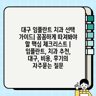 대구 임플란트 치과 선택 가이드| 꼼꼼하게 따져봐야 할 핵심 체크리스트 | 임플란트, 치과 추천, 대구, 비용, 후기