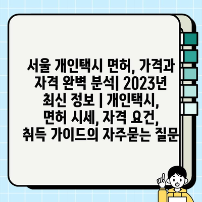 서울 개인택시 면허, 가격과 자격 완벽 분석| 2023년 최신 정보 | 개인택시, 면허 시세, 자격 요건, 취득 가이드