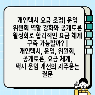 개인택시 요금 조정| 운임 위원회 역할 강화와 공개토론 활성화로 합리적인 요금 체계 구축 가능할까? | 개인택시, 운임, 위원회, 공개토론, 요금 체계,  택시 운임 개선