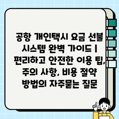 공항 개인택시 요금 선불 시스템 완벽 가이드 | 편리하고 안전한 이용 팁, 주의 사항, 비용 절약 방법