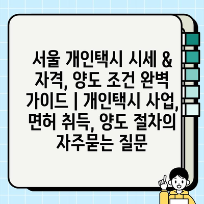 서울 개인택시 시세 & 자격, 양도 조건 완벽 가이드 | 개인택시 사업, 면허 취득, 양도 절차