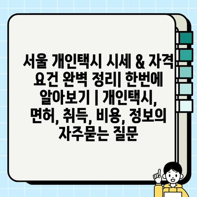 서울 개인택시 시세 & 자격 요건 완벽 정리| 한번에 알아보기 | 개인택시, 면허, 취득, 비용, 정보
