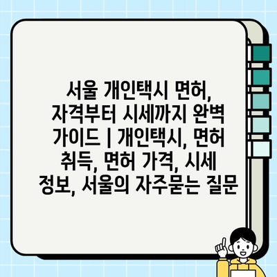 서울 개인택시 면허, 자격부터 시세까지 완벽 가이드 | 개인택시, 면허 취득, 면허 가격, 시세 정보, 서울