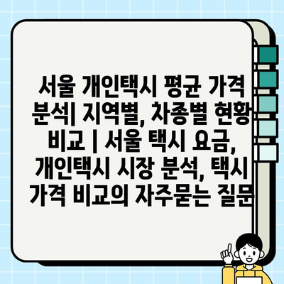 서울 개인택시 평균 가격 분석| 지역별, 차종별 현황 비교 | 서울 택시 요금, 개인택시 시장 분석, 택시 가격 비교