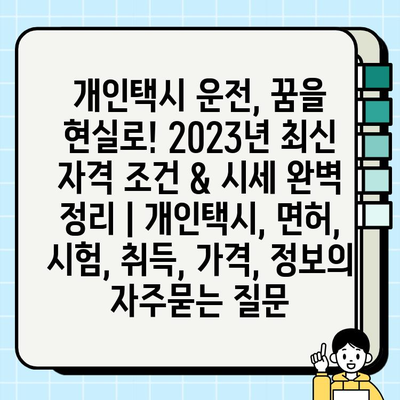 개인택시 운전, 꿈을 현실로! 2023년 최신 자격 조건 & 시세 완벽 정리 | 개인택시, 면허, 시험, 취득, 가격, 정보