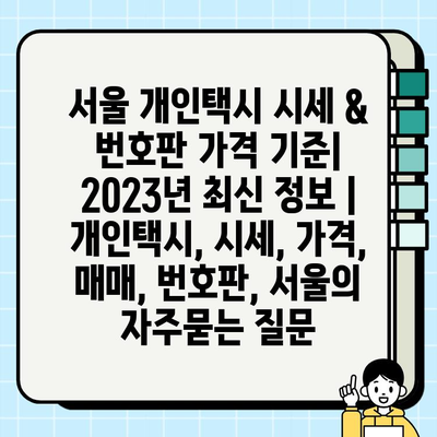 서울 개인택시 시세 & 번호판 가격 기준| 2023년 최신 정보 | 개인택시, 시세, 가격, 매매, 번호판, 서울