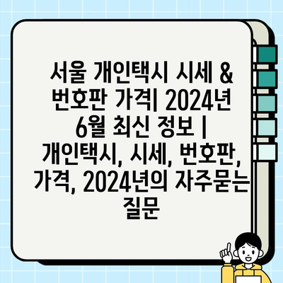 서울 개인택시 시세 & 번호판 가격| 2024년 6월 최신 정보 | 개인택시, 시세, 번호판, 가격, 2024년