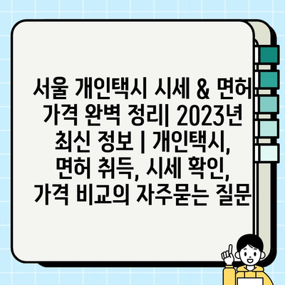 서울 개인택시 시세 & 면허 가격 완벽 정리| 2023년 최신 정보 | 개인택시, 면허 취득, 시세 확인, 가격 비교