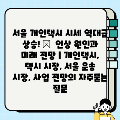 서울 개인택시 시세 역대급 상승! 📈  인상 원인과 미래 전망 | 개인택시, 택시 시장, 서울 운송 시장, 사업 전망