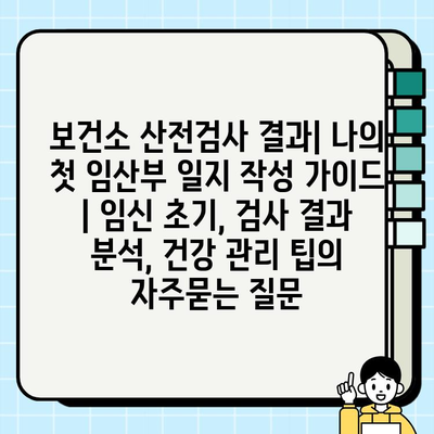 보건소 산전검사 결과| 나의 첫 임산부 일지 작성 가이드 | 임신 초기, 검사 결과 분석, 건강 관리 팁