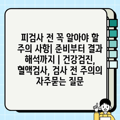 피검사 전 꼭 알아야 할 주의 사항| 준비부터 결과 해석까지 | 건강검진, 혈액검사, 검사 전 주의