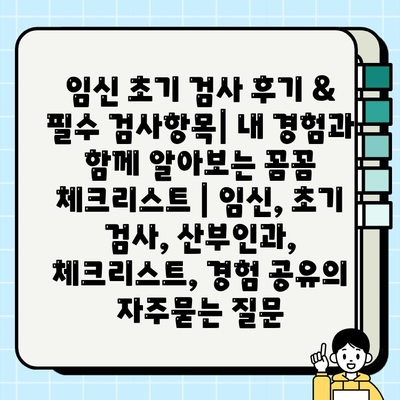 임신 초기 검사 후기 & 필수 검사항목| 내 경험과 함께 알아보는 꼼꼼 체크리스트 | 임신, 초기 검사, 산부인과, 체크리스트, 경험 공유