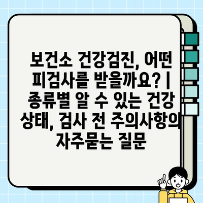 보건소 건강검진, 어떤 피검사를 받을까요? | 종류별 알 수 있는 건강 상태, 검사 전 주의사항