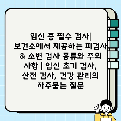 임신 중 필수 검사| 보건소에서 제공하는 피검사 & 소변 검사 종류와 주의 사항 | 임신 초기 검사, 산전 검사, 건강 관리