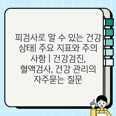 피검사로 알 수 있는 건강 상태| 주요 지표와 주의 사항 | 건강검진, 혈액검사, 건강 관리