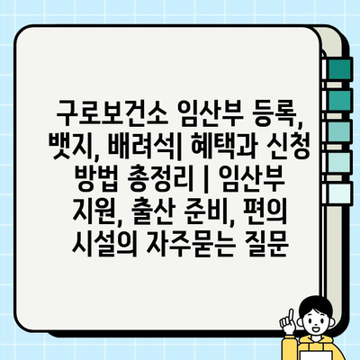 구로보건소 임산부 등록, 뱃지, 배려석| 혜택과 신청 방법 총정리 | 임산부 지원, 출산 준비, 편의 시설