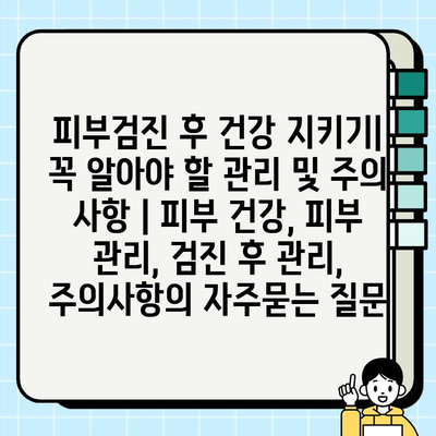 피부검진 후 건강 지키기| 꼭 알아야 할 관리 및 주의 사항 | 피부 건강, 피부 관리, 검진 후 관리, 주의사항