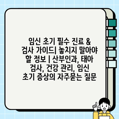임신 초기 필수 진료 & 검사 가이드| 놓치지 말아야 할 정보 | 산부인과, 태아 검사, 건강 관리, 임신 초기 증상